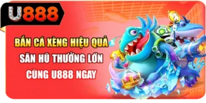 Bắn C&aacute; X&egrave;ng Hiệu Quả - Săn Hũ Thưởng Lớn C&ugrave;ng U888 Ngay