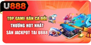 Top Game Bắn C&aacute; Đổi Thưởng Hot Nhất - Săn Jackpot Tại U888